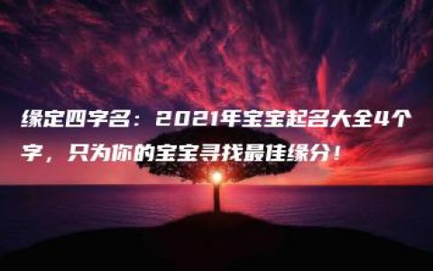 缘定四字名：2021年宝宝起名大全4个字，只为你的宝宝寻找最佳缘分！