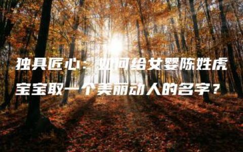 独具匠心：如何给女婴陈姓虎宝宝取一个美丽动人的名字？