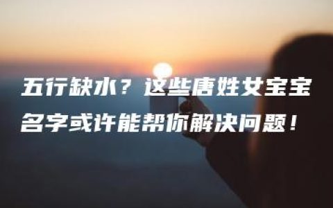 五行缺水？这些唐姓女宝宝名字或许能帮你解决问题！