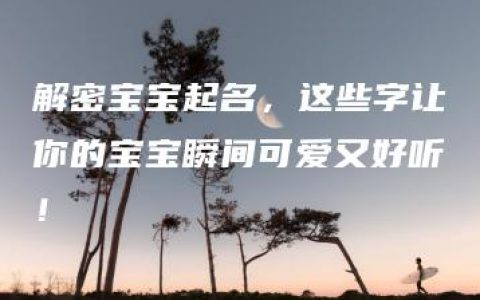 解密宝宝起名，这些字让你的宝宝瞬间可爱又好听！