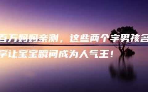 百万妈妈亲测，这些两个字男孩名字让宝宝瞬间成为人气王！