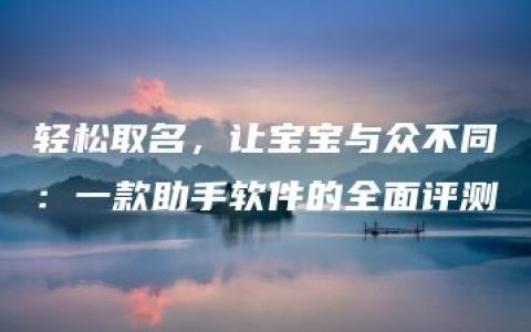 轻松取名，让宝宝与众不同：一款助手软件的全面评测