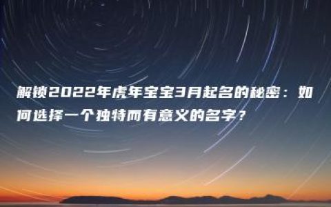 解锁2022年虎年宝宝3月起名的秘密：如何选择一个独特而有意义的名字？