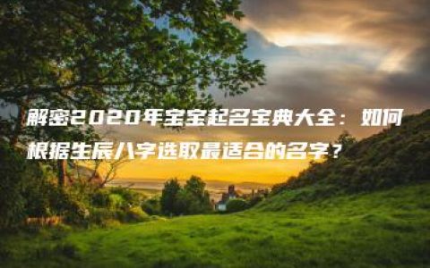 解密2020年宝宝起名宝典大全：如何根据生辰八字选取最适合的名字？