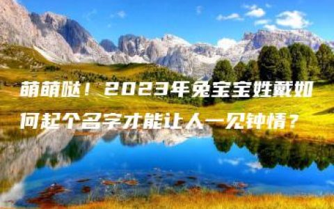 萌萌哒！2023年兔宝宝姓戴如何起个名字才能让人一见钟情？