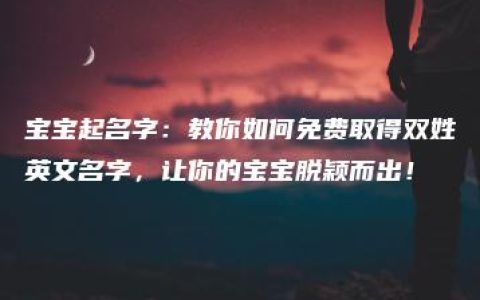 宝宝起名字：教你如何免费取得双姓英文名字，让你的宝宝脱颖而出！