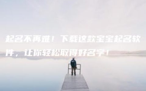 起名不再难！下载这款宝宝起名软件，让你轻松取得好名字！