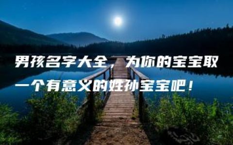 男孩名字大全，为你的宝宝取一个有意义的姓孙宝宝吧！