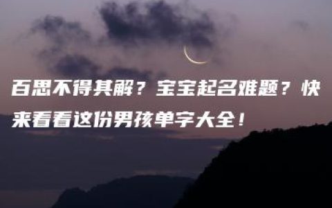 百思不得其解？宝宝起名难题？快来看看这份男孩单字大全！