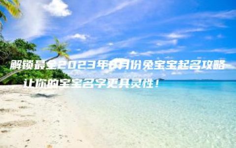 解锁最全2023年8月份兔宝宝起名攻略，让你的宝宝名字更具灵性！