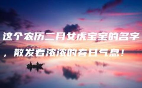 这个农历二月女虎宝宝的名字，散发着浓浓的春日气息！