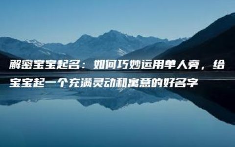 解密宝宝起名：如何巧妙运用单人旁，给宝宝起一个充满灵动和寓意的好名字