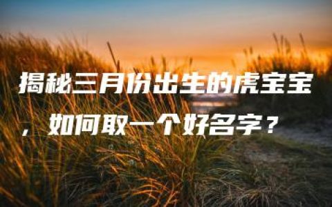 揭秘三月份出生的虎宝宝，如何取一个好名字？