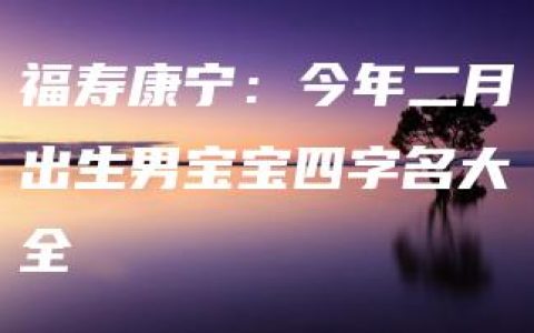 福寿康宁：今年二月出生男宝宝四字名大全