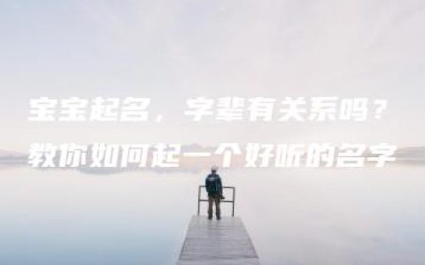 宝宝起名，字辈有关系吗？教你如何起一个好听的名字