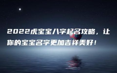 2022虎宝宝八字起名攻略，让你的宝宝名字更加吉祥美好！