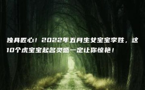 独具匠心！2022年五月生女宝宝李姓，这10个虎宝宝起名灵感一定让你惊艳！