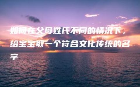 如何在父母姓氏不同的情况下，给宝宝取一个符合文化传统的名字