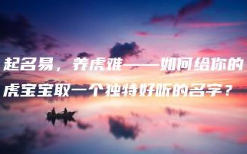 起名易，养虎难——如何给你的虎宝宝取一个独特好听的名字？