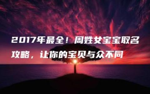 2017年最全！周姓女宝宝取名攻略，让你的宝贝与众不同