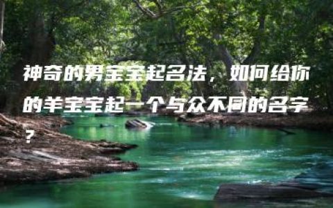 神奇的男宝宝起名法，如何给你的羊宝宝起一个与众不同的名字？