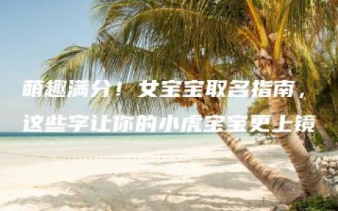 萌趣满分！女宝宝取名指南，这些字让你的小虎宝宝更上镜