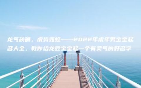 龙气磅礴，虎势如虹——2022年虎年男宝宝起名大全，教你给龙姓宝宝起一个有灵气的好名字