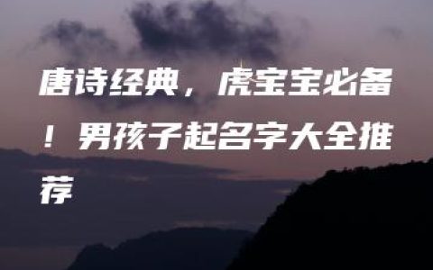 唐诗经典，虎宝宝必备！男孩子起名字大全推荐