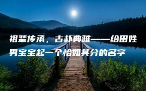 祖辈传承，古朴典雅——给田姓男宝宝起一个恰如其分的名字