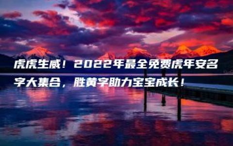 虎虎生威！2022年最全免费虎年安名字大集合，胜黄字助力宝宝成长！