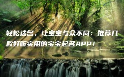 轻松选名，让宝宝与众不同：推荐几款好听实用的宝宝起名APP！