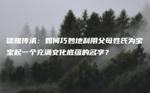 儒雅传承：如何巧妙地利用父母姓氏为宝宝起一个充满文化底蕴的名字？