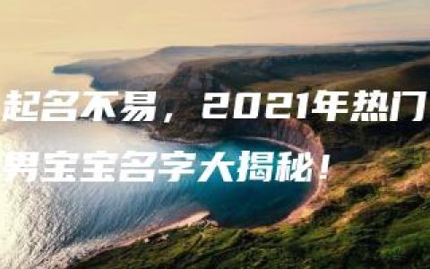 起名不易，2021年热门男宝宝名字大揭秘！