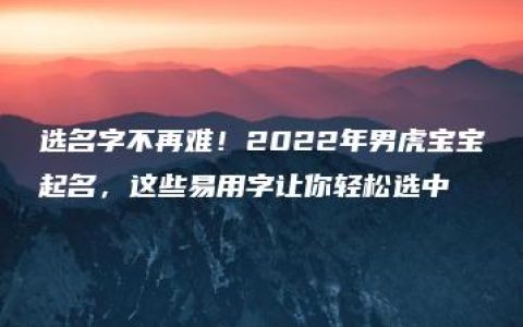 选名字不再难！2022年男虎宝宝起名，这些易用字让你轻松选中