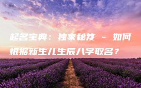 起名宝典：独家秘笈 - 如何根据新生儿生辰八字取名？