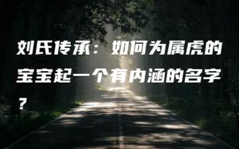 刘氏传承：如何为属虎的宝宝起一个有内涵的名字？