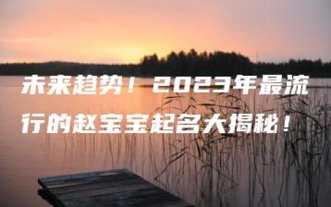 未来趋势！2023年最流行的赵宝宝起名大揭秘！