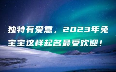 独特有爱意，2023年兔宝宝这样起名最受欢迎！