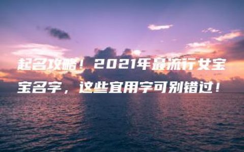 起名攻略！2021年最流行女宝宝名字，这些宜用字可别错过！