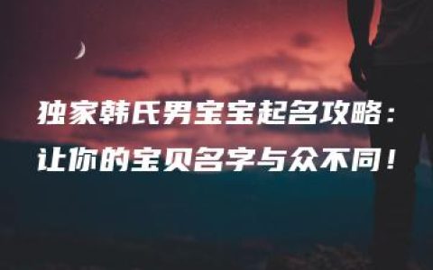 独家韩氏男宝宝起名攻略：让你的宝贝名字与众不同！