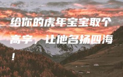 给你的虎年宝宝取个高字，让他名扬四海！