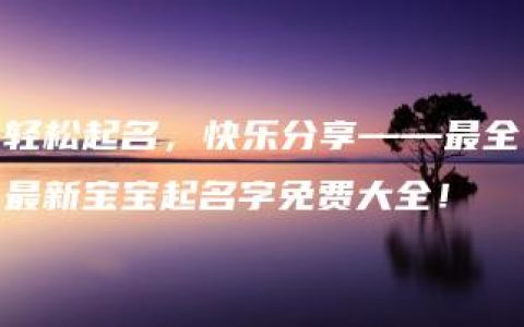 轻松起名，快乐分享——最全最新宝宝起名字免费大全！