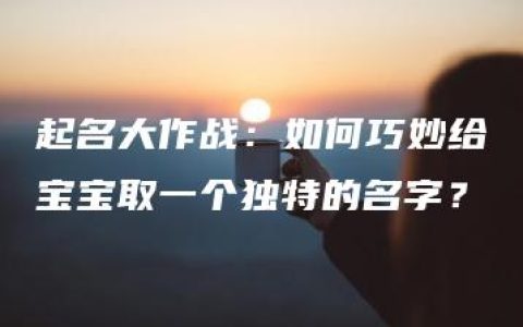 起名大作战：如何巧妙给宝宝取一个独特的名字？