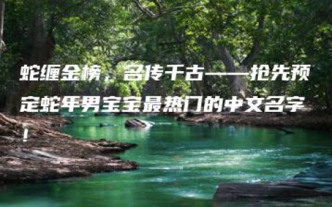 蛇缠金榜，名传千古——抢先预定蛇年男宝宝最热门的中文名字！