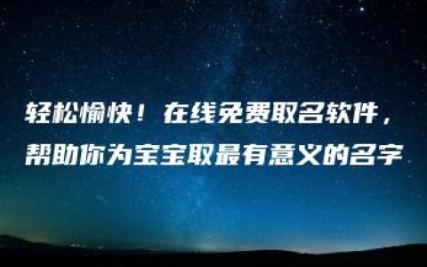 轻松愉快！在线免费取名软件，帮助你为宝宝取最有意义的名字