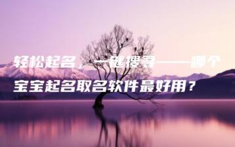 轻松起名，一键搜寻——哪个宝宝起名取名软件最好用？