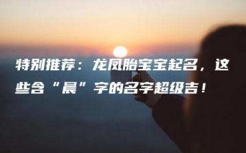 特别推荐：龙凤胎宝宝起名，这些含“晨”字的名字超级吉！