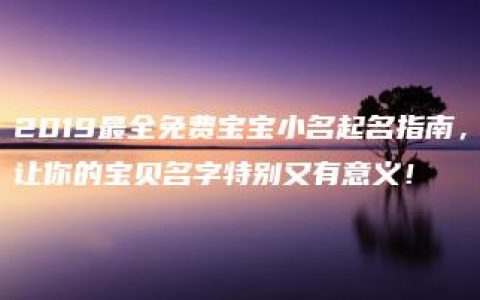 2019最全免费宝宝小名起名指南，让你的宝贝名字特别又有意义！