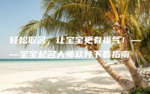 轻松取名，让宝宝更有福气！——宝宝起名大师软件下载指南