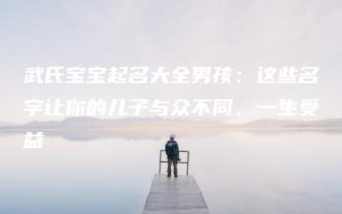 武氏宝宝起名大全男孩：这些名字让你的儿子与众不同，一生受益